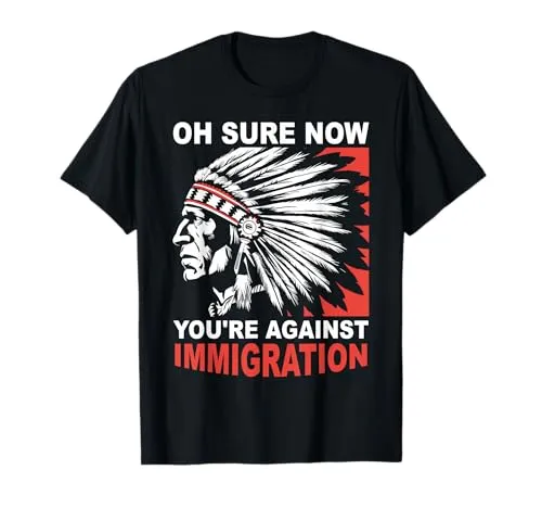 Native American Tribal Now You're Against Immigration T-Shirt - Sarcastic, Lightweight, Classic Fit