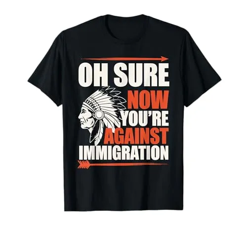 Oh Sure Now You're Against Immigration Native American T-Shirt - Cultural Awareness, Lightweight